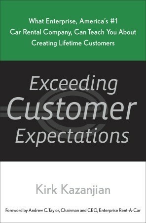 Exceeding Customer Expectations: What Enterprise, America's #1 car rental company, can teach you about creating lifetime customers by Kirk Kazanjian