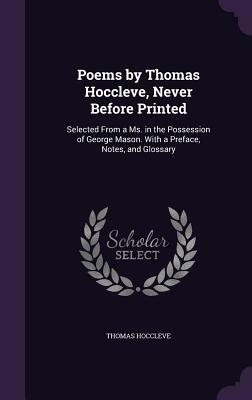 Poems by Thomas Hoccleve, Never Before Printed: Selected from a Ms. in the Possession of George Mason. with a Preface, Notes, and Glossary by Thomas Hoccleve