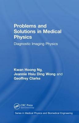 Problems and Solutions in Medical Physics: Diagnostic Imaging Physics by Jeannie Hsiu Ding Wong, Geoffrey D. Clarke, Kwan Hoong Ng