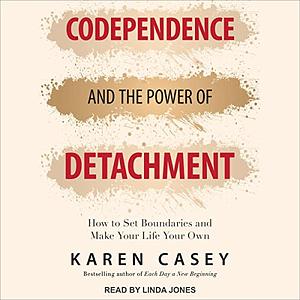 Codependence and the Power of Detachment: How to Set Boundaries and Make Your Life Your Own by Karen Casey