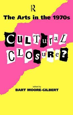 The Arts in the 1970s: Cultural Closure by Bart Moore-Gilbert