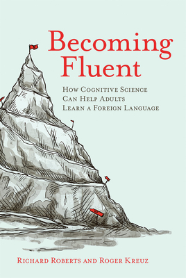 Becoming Fluent: How Cognitive Science Can Help Adults Learn a Foreign Language by Roger Kreuz, Richard Roberts