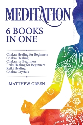 Meditation: 6 Books in One: Chakra Healing for Beginners, Chakra Healing, Chakra for Beginners, Reiki Healing for Beginners, Reiki by Matthew Green