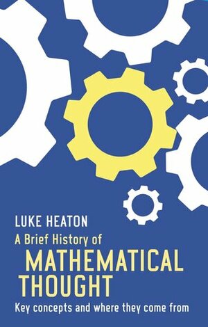 A Brief History of Mathematical Thought: Key concepts and where they come from by Luke Heaton