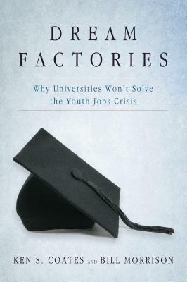 Dream Factories: Why Universities Won't Solve the Youth Jobs Crisis by Ken S. Coates, Bill Morrison