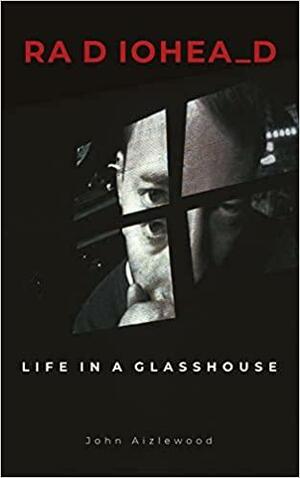 Radiohead: Life in a Glasshouse by John Aizlewood