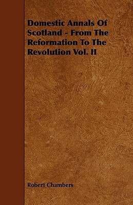 Domestic Annals of Scotland - From the Reformation to the Revolution Vol. II by Robert Chambers