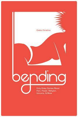 Bending: Dirty Kinky Stories about Pain, Power, Religion, Unicorns, & More by Greta Christina