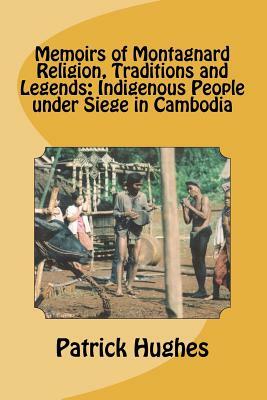 Memoirs of Montagnard religion, traditions and legends: Indigenous people under siege in Cambodia by Patrick Hughes Ph. D.