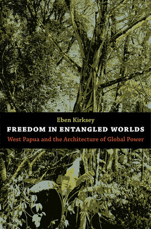 Freedom in Entangled Worlds: West Papua and the Architecture of Global Power by Eben Kirksey