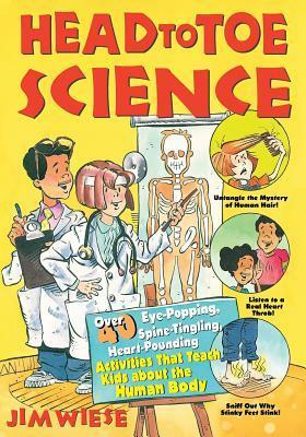 Head to Toe Science: Over 40 Eye-Popping, Spine-Tingling, Heart-Pounding Activities That Teach Kids about the Human Body by Jim Wiese