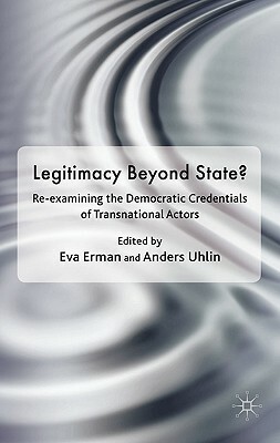 Legitimacy Beyond the State?: Re-Examining the Democratic Credentials of Transnational Actors by Anders Uhlin, Eva Erman