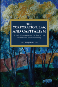 The Corporation, Law, and Capitalism: A Radical Perspective on the Role of Law in the Global Political Economy by Grietje Baars