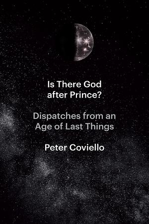 Is There God After Prince?: Dispatches from an Age of Last Things by Peter Coviello