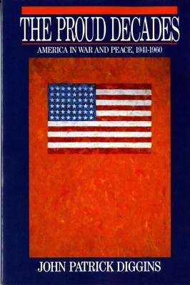 The Proud Decades: America in War and Peace, 1941-1960 by John Patrick Diggins