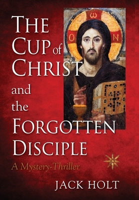THE CUP of CHRIST and the FORGOTTEN DISCIPLE by Jack Holt