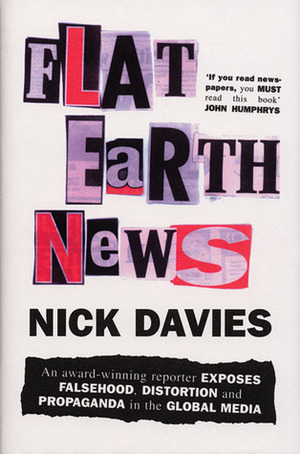 Flat Earth News: An Award-Winning Reporter Exposes Falsehood, Distortion and Propaganda in the Global Media by Nick Davies
