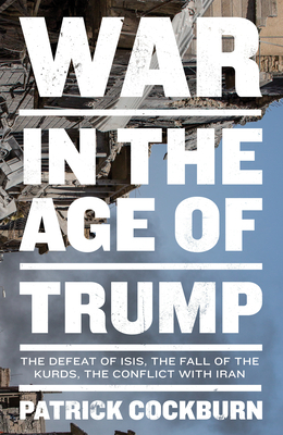 War in the Age of Trump: The Defeat of Isis, the Fall of the Kurds, the Conflict with Iran by Patrick Cockburn