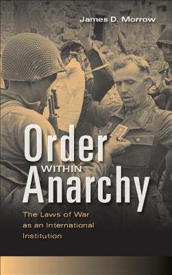 Order Within Anarchy: The Laws of War as an International Institution by James D. Morrow