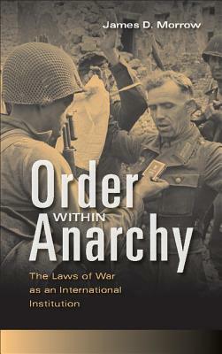 Order Within Anarchy: The Laws of War as an International Institution by James D. Morrow