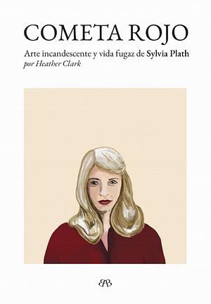 Cometa Rojo. Arte incandescente y vida fuga de Sylvia Plath. by Heather Clark