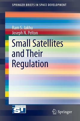 Small Satellites and Their Regulation by Joseph N. Pelton, Ram S. Jakhu