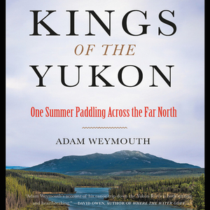 Kings of the Yukon: One Summer Paddling Across the Far North by 