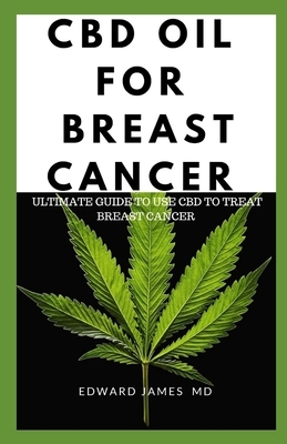 CBD Oil for Breast Cancer: Ultimate Guide to Use CBD to Treat Breast Cancer by Edward James