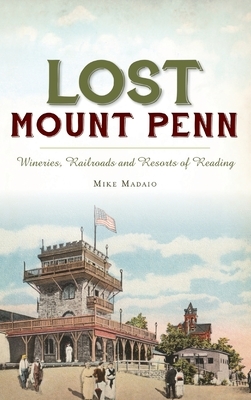 Lost Mount Penn: Wineries, Railroads and Resorts of Reading by Michael Madaio