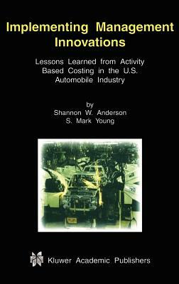 Implementing Management Innovations: Lessons Learned from Activity Based Costing in the U.S. Automobile Industry by Shannon W. Anderson, S. Mark Young