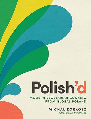 Polish'd: Modern Vegetarian Cooking from Global Poland by Michał Korkosz, Michał Korkosz