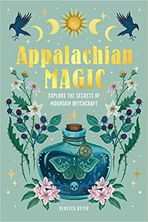 Appalachian Magic: Explore the Secrets of Mountain Witchcraft by Rebecca Beyer
