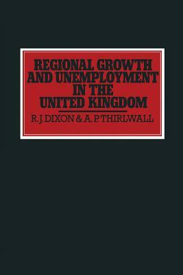 Regional Growth and Unemployment in the United Kingdom by Robert John Dixon, A. P. Thirlwall