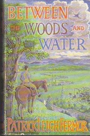 Between the woods and the water: On foot to Constantinople from the hook of Holland: The middle Danube to the iron gates by Patrick Leigh Fermor, Patrick Leigh Fermor