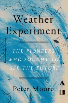 The Weather Experiment: The Pioneers Who Sought to See the Future by Peter Moore