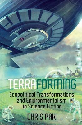Terraforming: Ecopolitical Transformations and Environmentalism in Science Fiction by Chris Pak