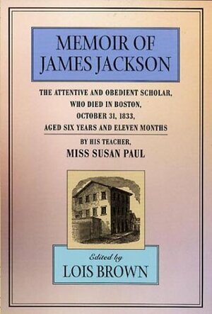 The Memoir of James Jackson, the Attentive and Obedient Scholar, Who Died in Boston, October 31, 1833, Aged Six Years and Eleven Months: , by Lois Brown, Susan Paul