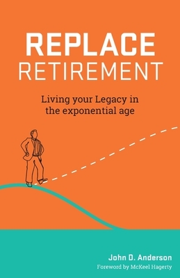 Replace Retirement: Living Your Legacy in the Exponential Age by John Anderson