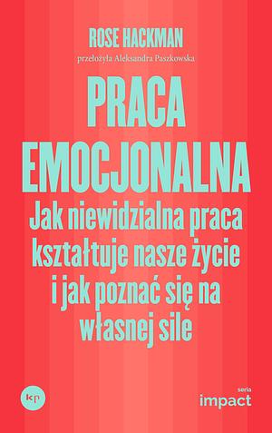 Praca emocjonalna. Jak niewidzialna praca kształtuje nasze życie i jak poznać się na własnej sile by Rose Hackman