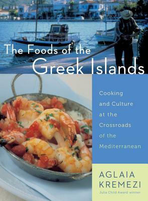 The Foods of the Greek Islands: Cooking and Culture at the Crossroads of the Mediterranean by Aglaia Kremezi