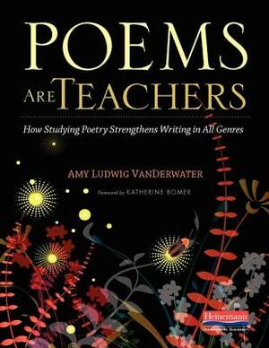 Poems Are Teachers: How Studying Poetry Strengthens Writing in All Genres by Amy Ludwig VanDerwater