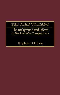 The Dead Volcano: The Background and Effects of Nuclear War Complacency by Stephen J. Cimbala