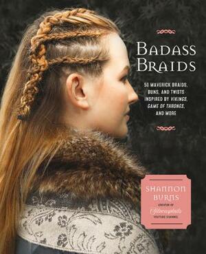Badass Braids: 45 Maverick Braids, Buns, and Twists Inspired by Vikings, Game of Thrones, and More by Shannon Burns