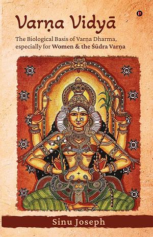 Varṇa Vidyā : The Biological Basis of Varṇa Dharma, especially for Women and the Śūdra Varṇa by Sinu Joseph