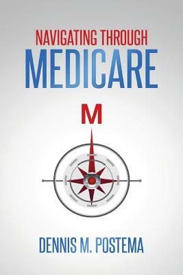 Navigating Through Medicare by Dennis M. Postema