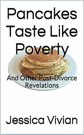 Pancakes Taste Like Poverty: And Other Post-Divorce Revelations by Jessica Vivian