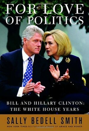 For Love of Politics: Bill and Hillary Clinton: The White House Years by Sally Bedell Smith