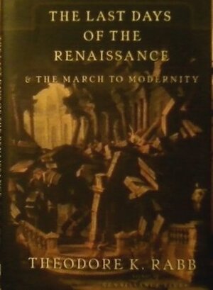 The Last Days of the Renaissance: & the March to Modernity by Theodore K. Rabb