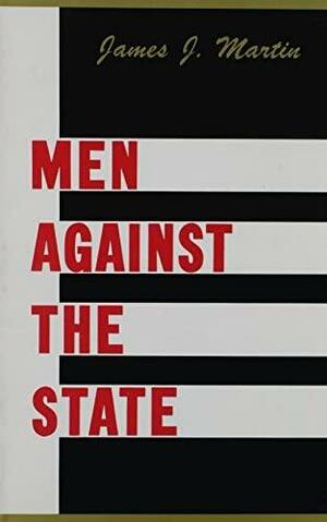 Men Against the State: The Expositers of Individualist Anarchism in America, 1827-1908 by James J. Martin