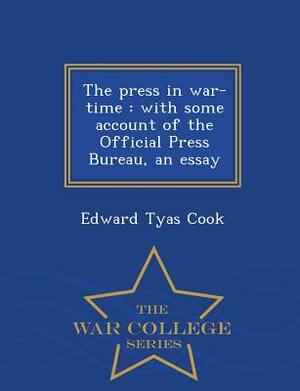 The Press in War-Time: With Some Account of the Official Press Bureau, an Essay - War College Series by Edward Tyas Cook